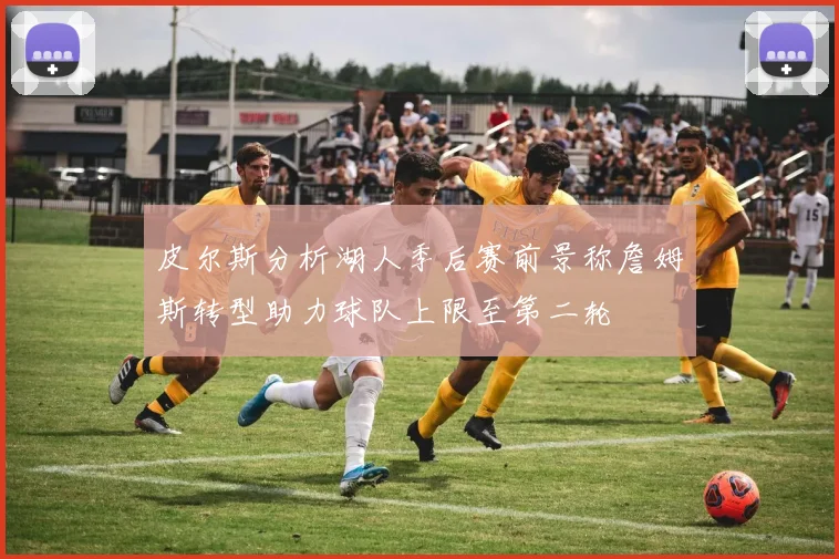 皮尔斯分析湖人季后赛前景称詹姆斯转型助力球队上限至第二轮