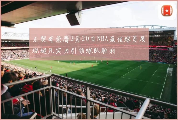 东契奇荣膺3月20日NBA最佳球员展现超凡实力引领球队胜利