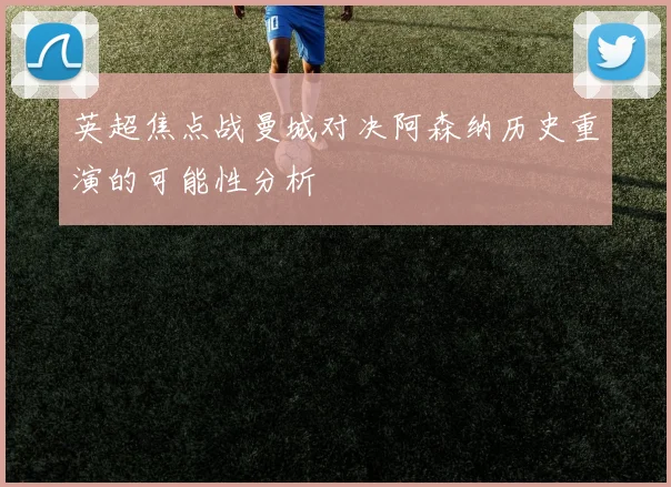英超焦点战曼城对决阿森纳历史重演的可能性分析