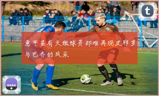 意甲虽有天赋球员却难再现皮耶罗与巴乔的风采
