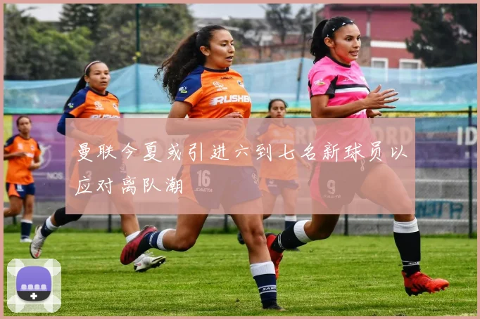 曼联今夏或引进六到七名新球员以应对离队潮