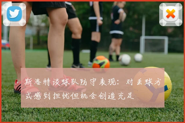 斯洛特谈球队防守表现：对丢球方式感到担忧但机会创造充足