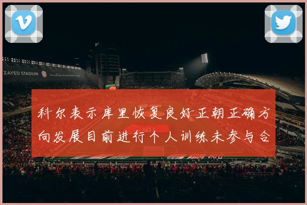 科尔表示库里恢复良好正朝正确方向发展目前进行个人训练未参与合练