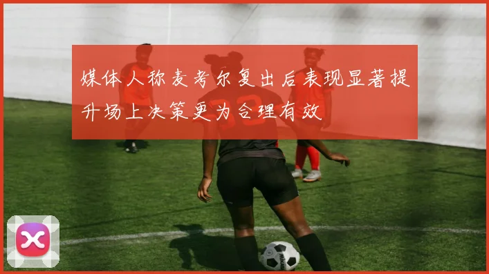 媒体人称麦考尔复出后表现显著提升场上决策更为合理有效
