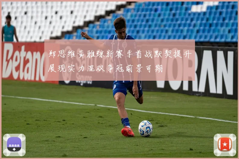郑思维黄雅琼新赛季首战默契提升展现实力混双争冠前景可期