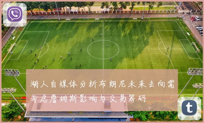 湖人自媒体分析布朗尼未来去向需考虑詹姆斯影响与交易筹码