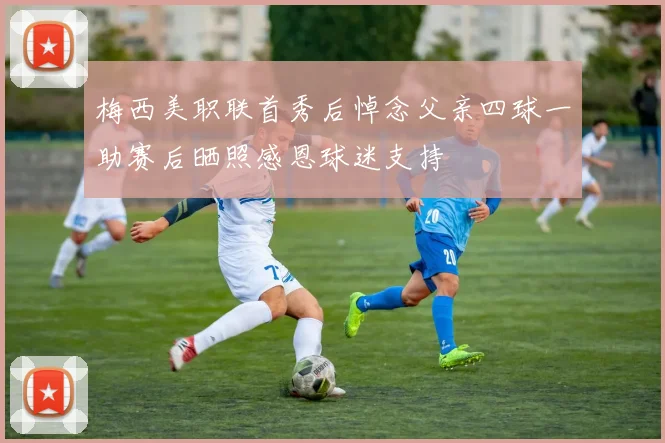 梅西美职联首秀后悼念父亲四球一助赛后晒照感恩球迷支持
