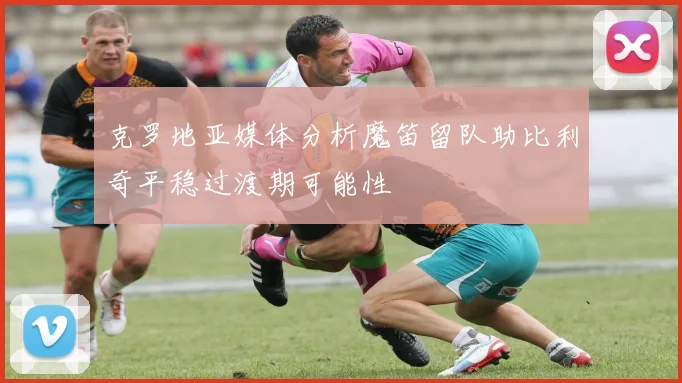 克罗地亚媒体分析魔笛留队助比利奇平稳过渡期可能性